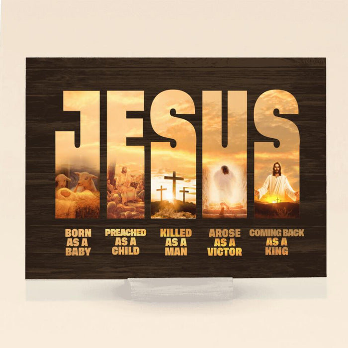 Personalized Jesus Acrylic Plaque - Best Gift Idea - Born As A Baby Preached As A Child Killed As A Man Arose As A Victor Coming Back As A King