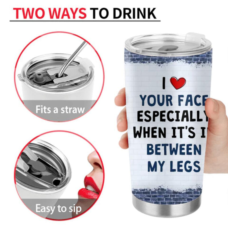 Personalized Tumbler - I Like Your Face Especially When It's In Between My Legs - Valentines Gift Idea For Him