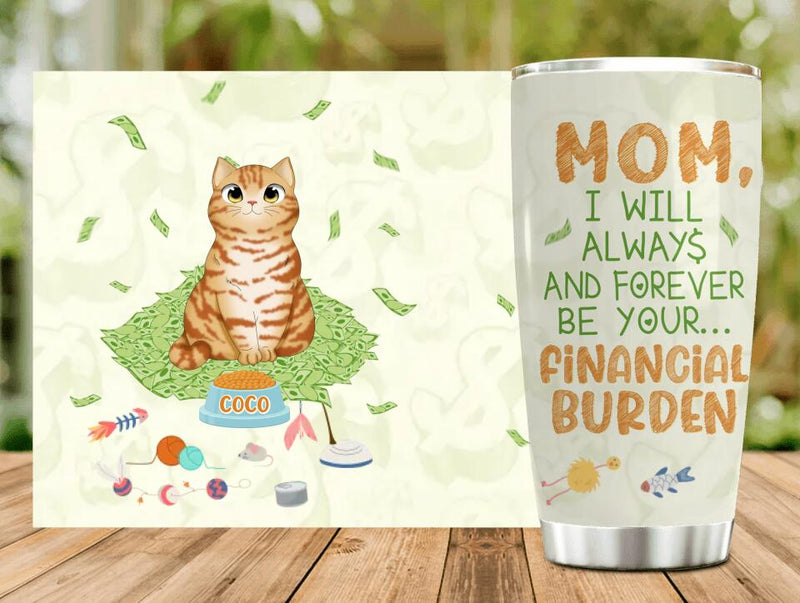 Personalized Dog/Cat Tumbler - Up to 5 Pets - Gift Idea For Dog/Cat Lover/Mother's Day/Father's Day Gift - I Will Always And Forever Be Your Financial Burden
