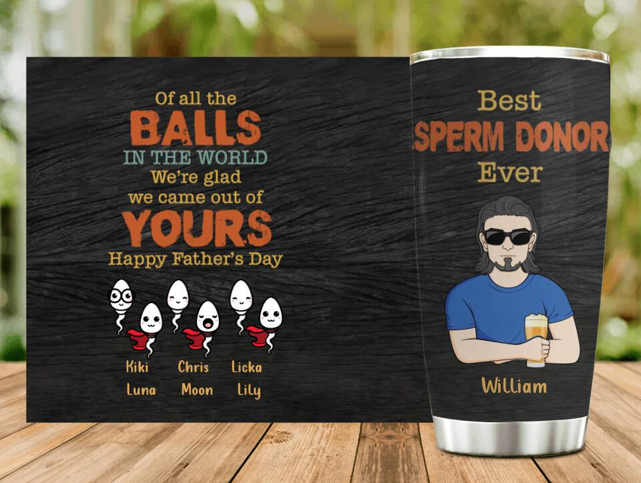 Custom Personalized Best Father Tumbler - Gift Idea For Father's Day - Upto 6 Sperms - Of All The Balls In The World We're Glad We Came Out Of Yours
