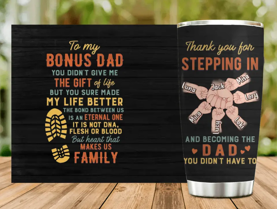 Custom Personalized Bonus Dad Tumbler - Best Gift Idea For Father's Day - Upto 6 Kids - To My Bonus Dad You Didn't Give Me The Gift Of Life But You Sure Made My Life Better