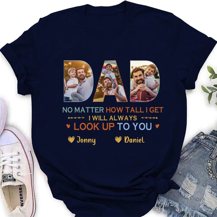 Custom Personalized Dad Photo Shirt/Hoodie - Father's Day Gift Idea - No Matter How Tall I Get I Will Always Look Up To You