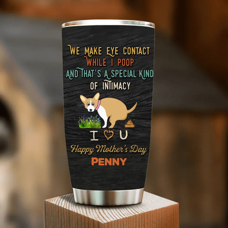Personalized Funny Dog Tumbler - Gift Idea For Dog Lover/ Mother's Day/Father's Day - Up to 4 Dogs - We Make Eye Contact While I Poop