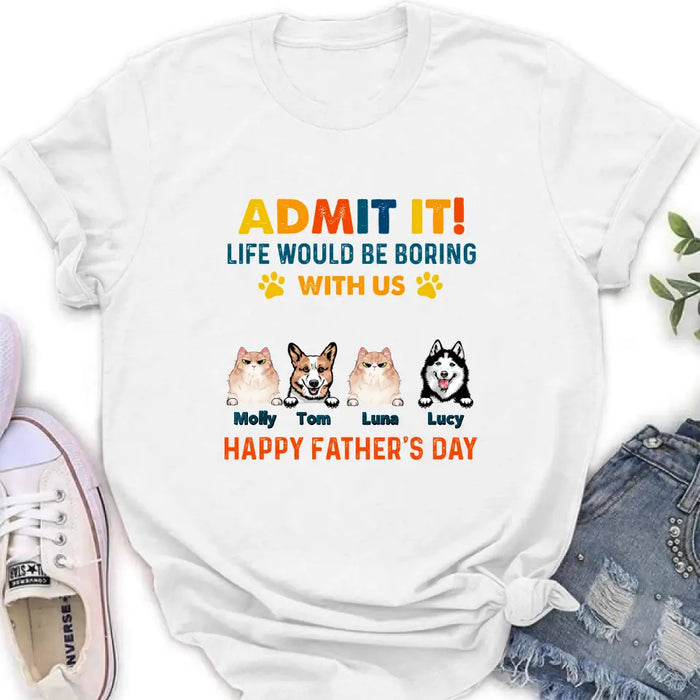 Custom Personalized Pets Dad T-Shirt - Happy Father's Day - Admit It Life Would Be Boring With Us