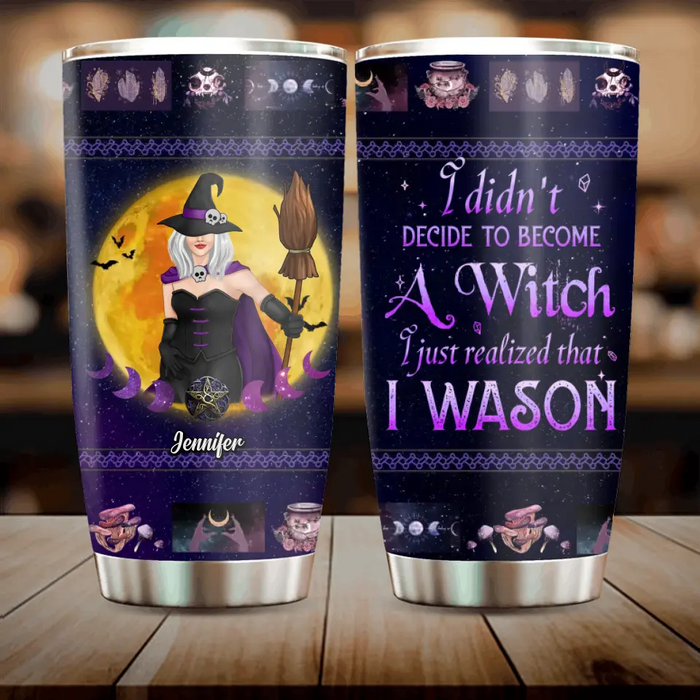 Personalized Witch Tumbler - Gift Idea For Halloween/Witch Lovers - I Didn't Decide To Become A Witch I Just Realized That I Wason