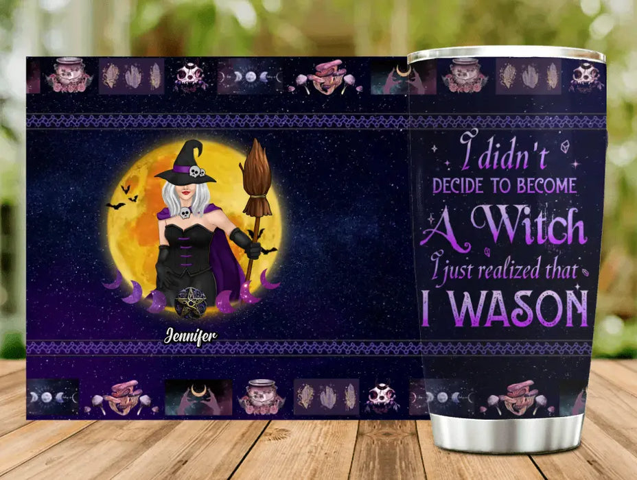 Personalized Witch Tumbler - Gift Idea For Halloween/Witch Lovers - I Didn't Decide To Become A Witch I Just Realized That I Wason