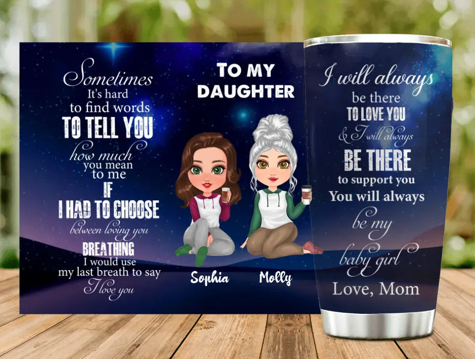 Custom Personalized To My Daughter Tumbler - Gift Idea For Daughter From Mom - I Will Always Be There To Love You