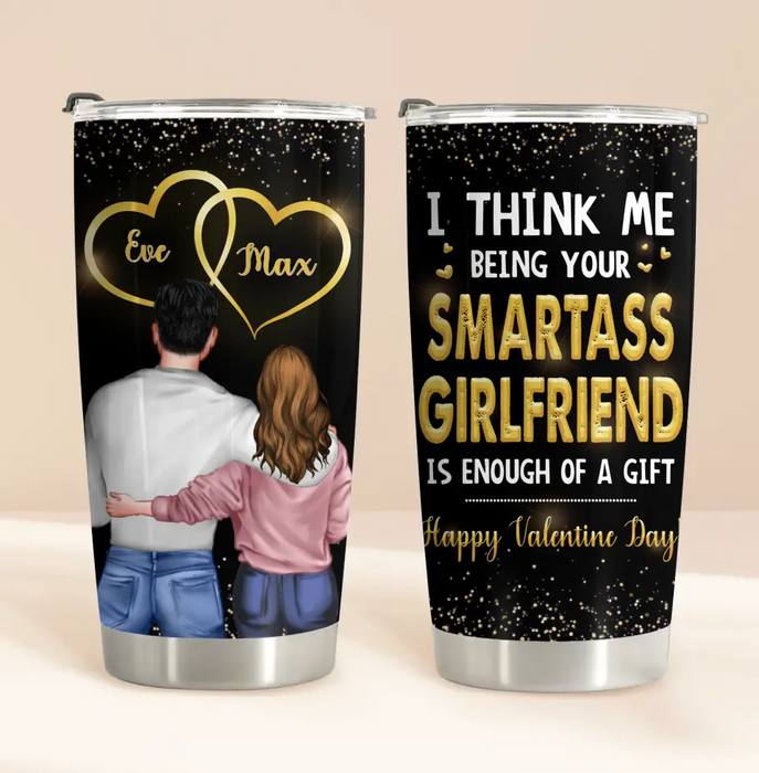 Personalized Couple Tumbler - Valentine's Day Gift Idea For Husband/Wife/Boyfriend/Girlfriend - I Think Me Being Your Smartass Girlfriend Is Enough Of A Gift