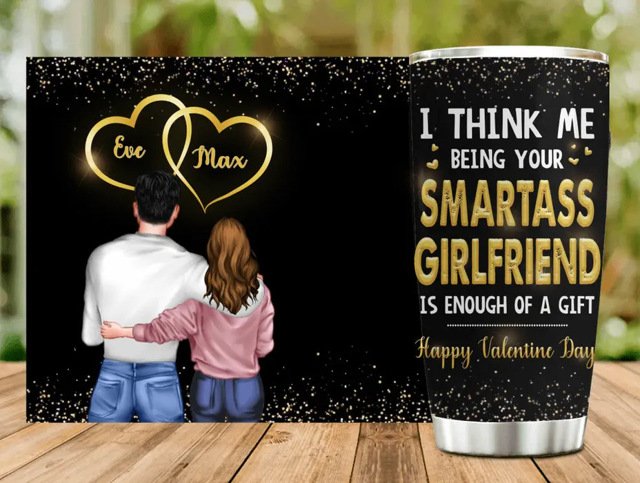 Personalized Couple Tumbler - Valentine's Day Gift Idea For Husband/Wife/Boyfriend/Girlfriend - I Think Me Being Your Smartass Girlfriend Is Enough Of A Gift