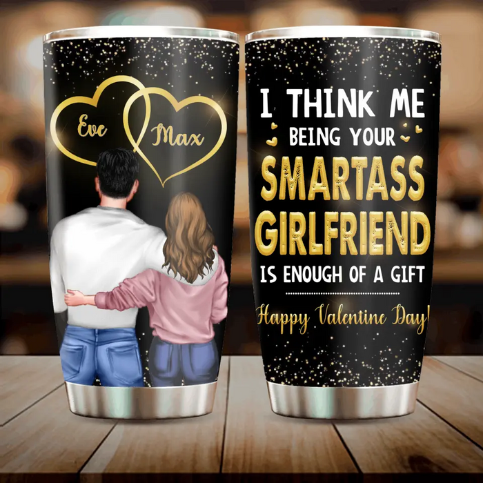 Personalized Couple Tumbler - Valentine's Day Gift Idea For Husband/Wife/Boyfriend/Girlfriend - I Think Me Being Your Smartass Girlfriend Is Enough Of A Gift