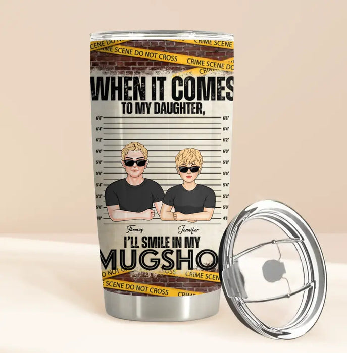 Personalized Dad/Mom Tumbler - Up to 5 Children - Mother's Day/Father's Day Gift Idea - When It Comes To My Daughter/Son I'll Smile In My Mugshot