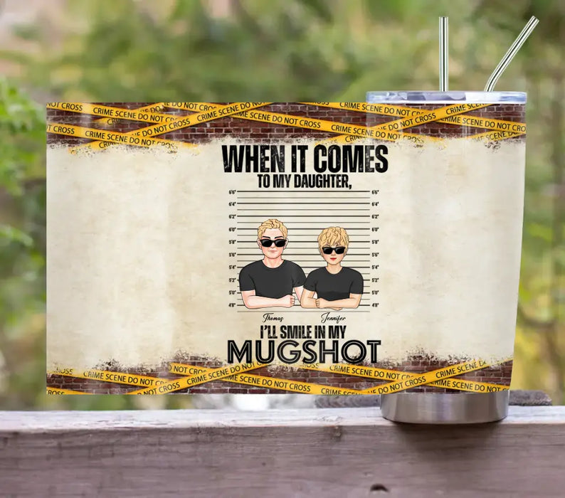 Personalized Dad/Mom Tumbler - Up to 5 Children - Mother's Day/Father's Day Gift Idea - When It Comes To My Daughter/Son I'll Smile In My Mugshot