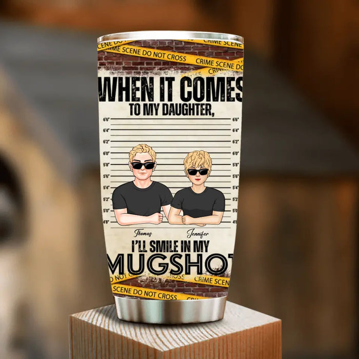 Personalized Dad/Mom Tumbler - Up to 5 Children - Mother's Day/Father's Day Gift Idea - When It Comes To My Daughter/Son I'll Smile In My Mugshot