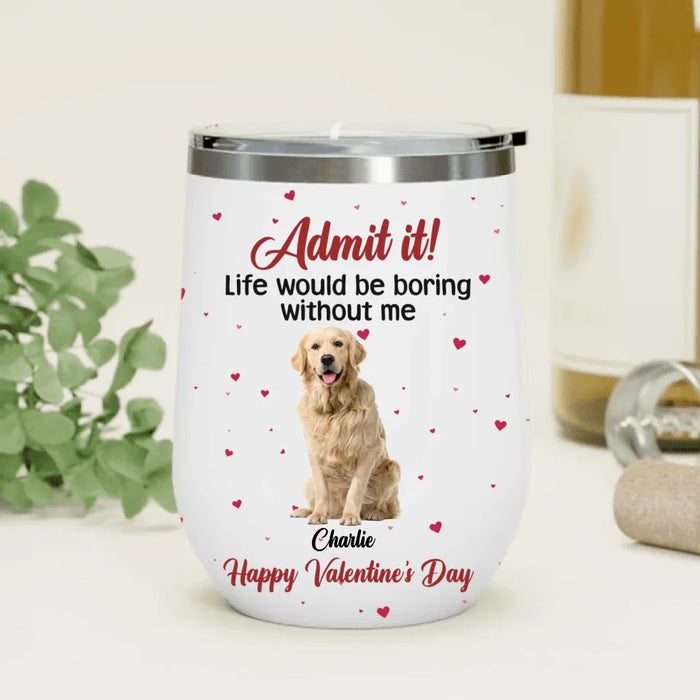 Custom Personalized Dog Wine Tumbler - Upload Photo - Valentine's Day Gift For Dog Lover - Admit It! Life Would Be Boring Without Me