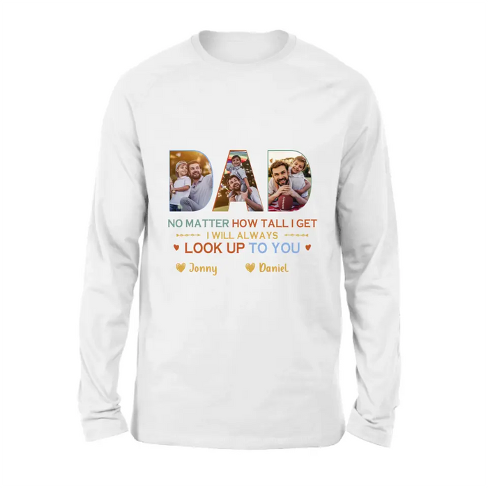 Custom Personalized Dad Photo Shirt/Hoodie - Father's Day Gift Idea - No Matter How Tall I Get I Will Always Look Up To You